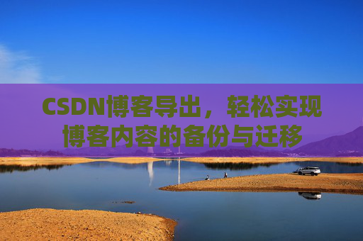 CSDN博客导出，轻松实现博客内容的备份与迁移